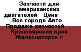 Запчасти для американских двигателей › Цена ­ 999 - Все города Авто » Продажа запчастей   . Красноярский край,Железногорск г.